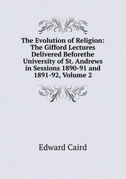 Обложка книги The Evolution of Religion: The Gifford Lectures Delivered Beforethe University of St. Andrews in Sessions 1890-91 and 1891-92, Volume 2, Caird Edward