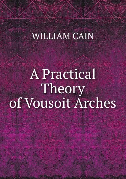Обложка книги A Practical Theory of Vousoit Arches, William Cain