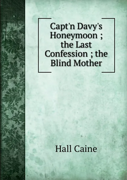 Обложка книги Capt.n Davy.s Honeymoon ; the Last Confession ; the Blind Mother, Caine Hall