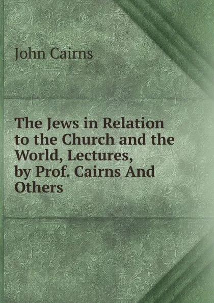 Обложка книги The Jews in Relation to the Church and the World, Lectures, by Prof. Cairns And Others., John Cairns