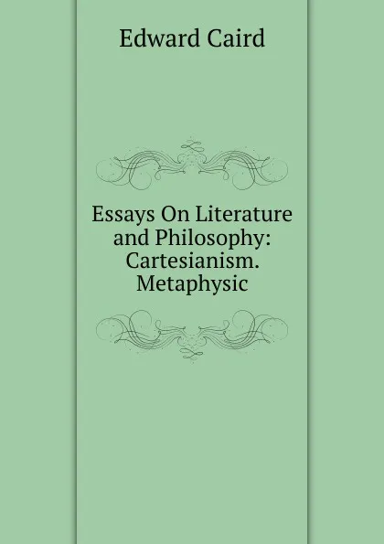 Обложка книги Essays On Literature and Philosophy: Cartesianism. Metaphysic, Caird Edward