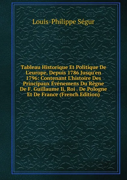 Обложка книги Tableau Historique Et Politique De L.europe, Depuis 1786 Jusqu.en 1796: Contenant L.histoire Des Principaux Evenemens Du Regne De F. Guillaume Ii, Roi . De Pologne Et De France (French Edition), Louis-Philippe Ségur