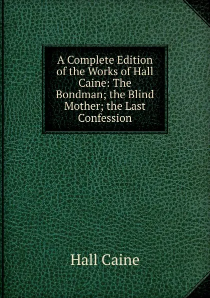 Обложка книги A Complete Edition of the Works of Hall Caine: The Bondman; the Blind Mother; the Last Confession, Caine Hall