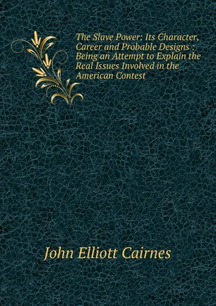 Обложка книги The Slave Power: Its Character, Career and Probable Designs : Being an Attempt to Explain the Real Issues Involved in the American Contest, John Elliott Cairnes