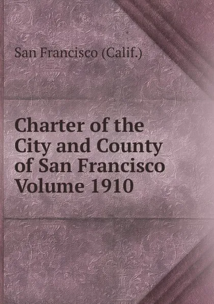 Обложка книги Charter of the City and County of San Francisco Volume 1910, San Francisco