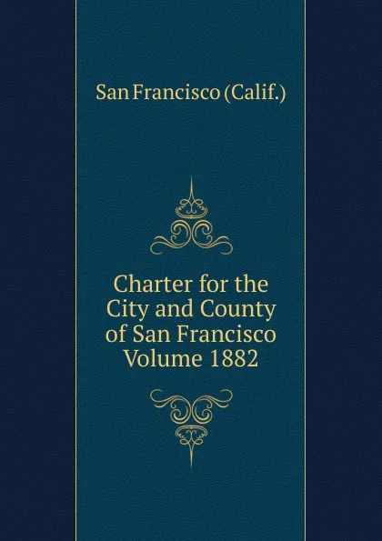 Обложка книги Charter for the City and County of San Francisco Volume 1882, San Francisco