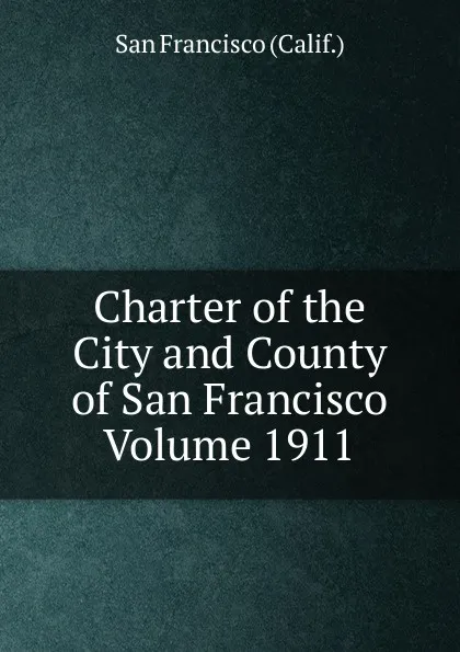 Обложка книги Charter of the City and County of San Francisco Volume 1911, San Francisco