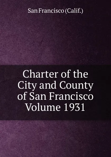 Обложка книги Charter of the City and County of San Francisco Volume 1931, San Francisco