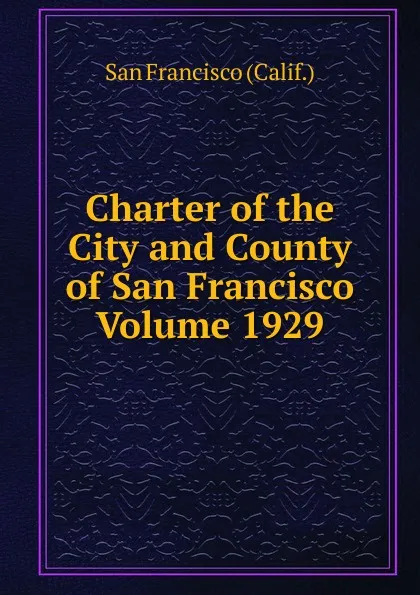 Обложка книги Charter of the City and County of San Francisco Volume 1929, San Francisco