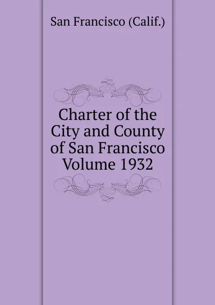 Обложка книги Charter of the City and County of San Francisco Volume 1932, San Francisco