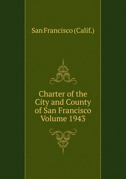 Обложка книги Charter of the City and County of San Francisco Volume 1943, San Francisco