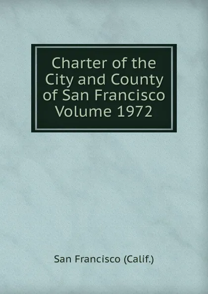 Обложка книги Charter of the City and County of San Francisco Volume 1972, San Francisco