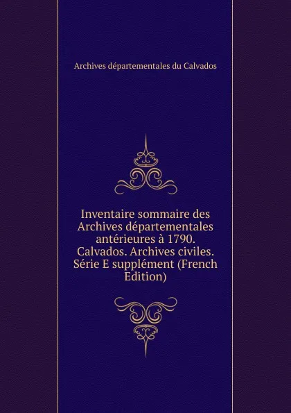 Обложка книги Inventaire sommaire des Archives departementales anterieures a 1790. Calvados. Archives civiles. Serie E supplement (French Edition), Archives départementales du Calvados