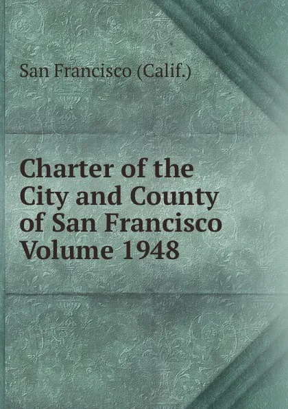 Обложка книги Charter of the City and County of San Francisco Volume 1948, San Francisco