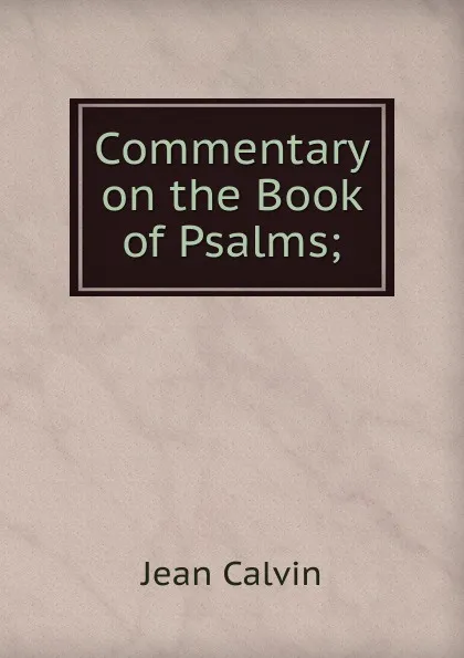 Обложка книги Commentary on the Book of Psalms;, Calvin Jean