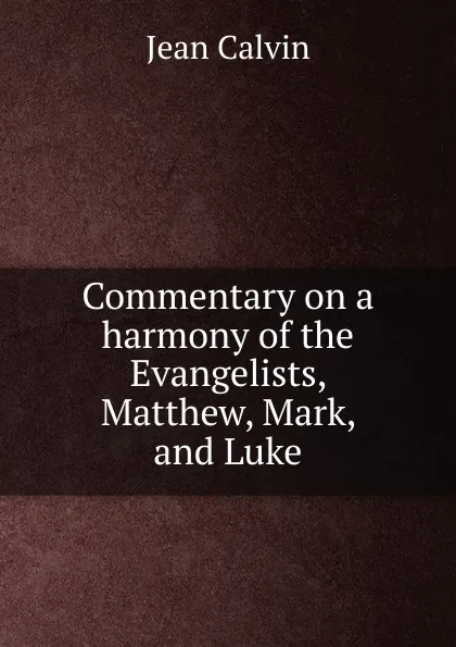 Обложка книги Commentary on a harmony of the Evangelists, Matthew, Mark, and Luke, Calvin Jean