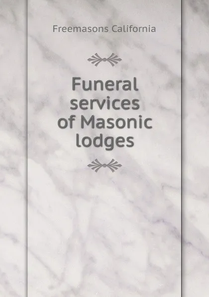 Обложка книги Funeral services of Masonic lodges, Freemasons California