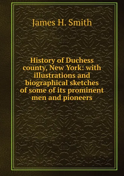 Обложка книги History of Duchess county, New York: with illustrations and biographical sketches of some of its prominent men and pioneers, James H. Smith