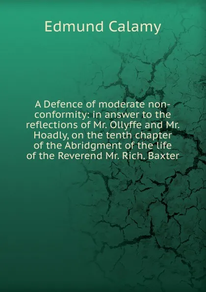 Обложка книги A Defence of moderate non-conformity: in answer to the reflections of Mr. Ollyffe and Mr. Hoadly, on the tenth chapter of the Abridgment of the life of the Reverend Mr. Rich. Baxter, Edmund Calamy