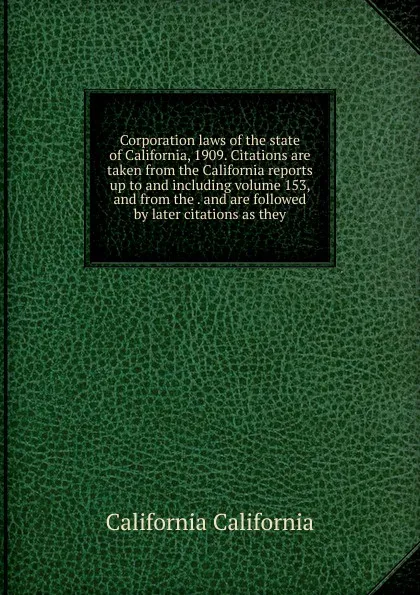 Обложка книги Corporation laws of the state of California, 1909. Citations are taken from the California reports up to and including volume 153, and from the . and are followed by later citations as they, California California