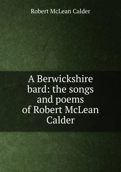 Обложка книги A Berwickshire bard: the songs and poems of Robert McLean Calder, Robert McLean Calder