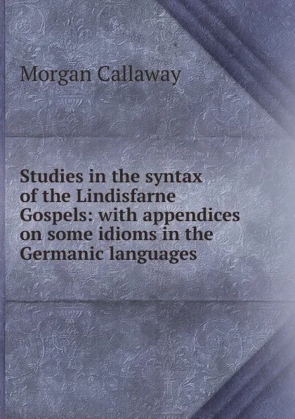 Обложка книги Studies in the syntax of the Lindisfarne Gospels: with appendices on some idioms in the Germanic languages, Morgan Callaway