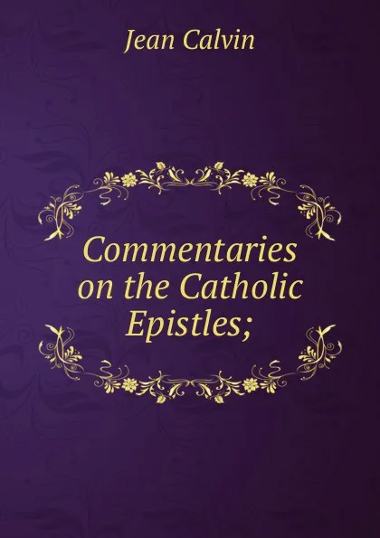 Обложка книги Commentaries on the Catholic Epistles;, Calvin Jean