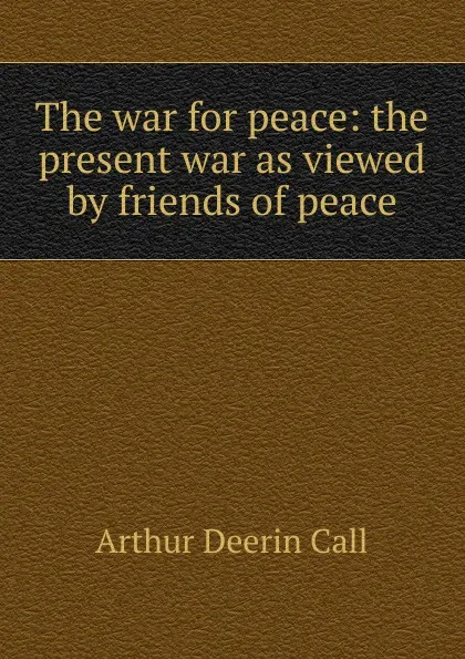 Обложка книги The war for peace: the present war as viewed by friends of peace, Arthur Deerin Call