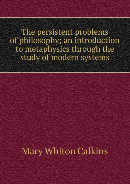 Обложка книги The persistent problems of philosophy; an introduction to metaphysics through the study of modern systems, Mary Whiton Calkins