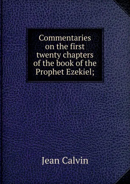 Обложка книги Commentaries on the first twenty chapters of the book of the Prophet Ezekiel;, Calvin Jean