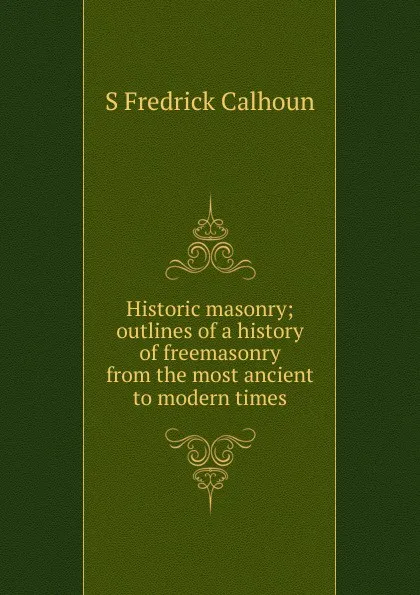 Обложка книги Historic masonry; outlines of a history of freemasonry from the most ancient to modern times, S Fredrick Calhoun