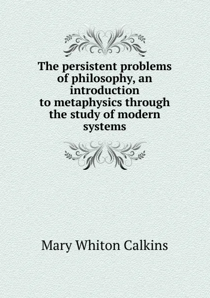 Обложка книги The persistent problems of philosophy, an introduction to metaphysics through the study of modern systems, Mary Whiton Calkins