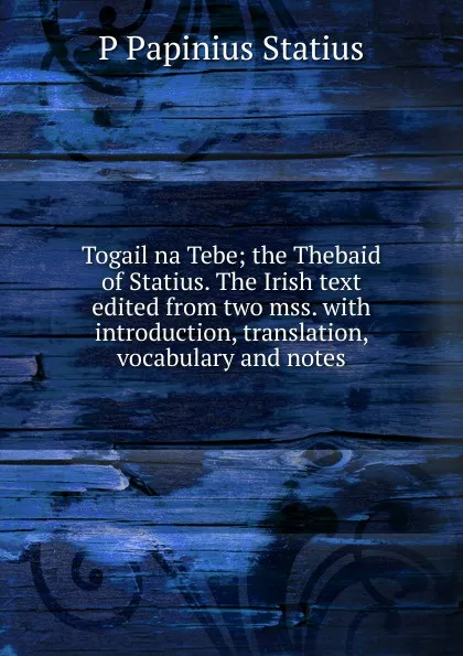 Обложка книги Togail na Tebe; the Thebaid of Statius. The Irish text edited from two mss. with introduction, translation, vocabulary and notes, P Papinius Statius