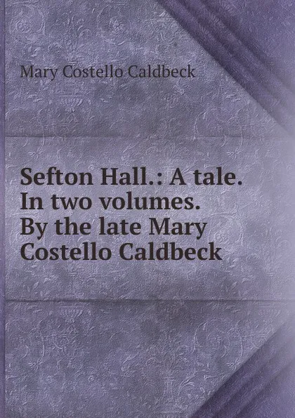 Обложка книги Sefton Hall.: A tale. In two volumes. By the late Mary Costello Caldbeck, Mary Costello Caldbeck