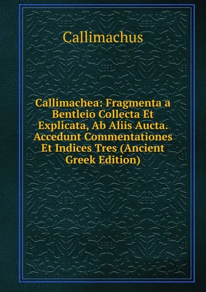 Обложка книги Callimachea: Fragmenta a Bentleio Collecta Et Explicata, Ab Aliis Aucta. Accedunt Commentationes Et Indices Tres (Ancient Greek Edition), Callimachus