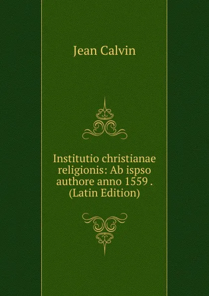 Обложка книги Institutio christianae religionis: Ab ispso authore anno 1559 . (Latin Edition), Calvin Jean