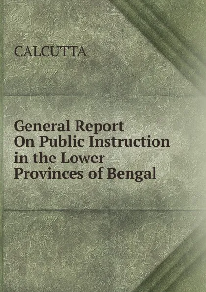 Обложка книги General Report On Public Instruction in the Lower Provinces of Bengal, CALCUTTA