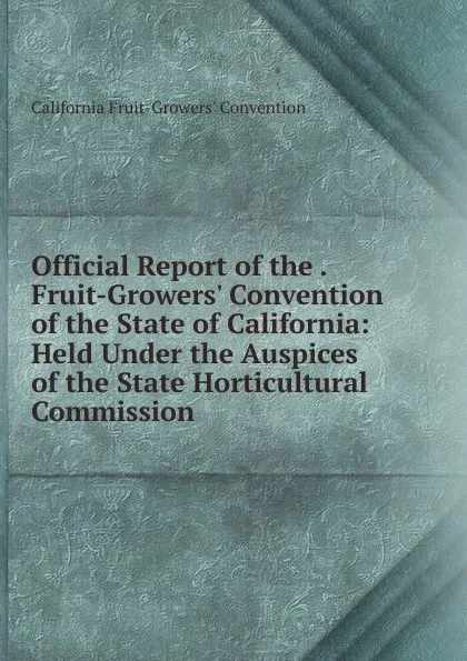 Обложка книги Official Report of the . Fruit-Growers. Convention of the State of California: Held Under the Auspices of the State Horticultural Commission, California Fruit-Growers' Convention