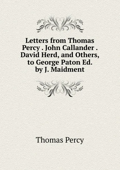 Обложка книги Letters from Thomas Percy . John Callander . David Herd, and Others, to George Paton Ed. by J. Maidment., Thomas Percy