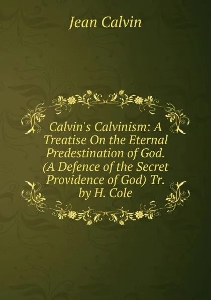 Обложка книги Calvin.s Calvinism: A Treatise On the Eternal Predestination of God. (A Defence of the Secret Providence of God) Tr. by H. Cole, Calvin Jean