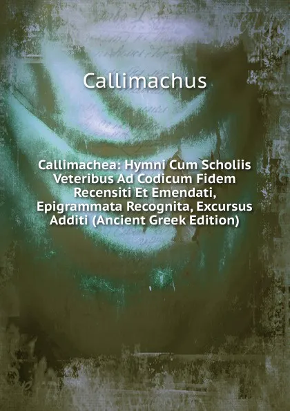 Обложка книги Callimachea: Hymni Cum Scholiis Veteribus Ad Codicum Fidem Recensiti Et Emendati, Epigrammata Recognita, Excursus Additi (Ancient Greek Edition), Callimachus