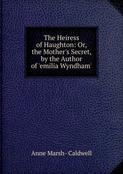 Обложка книги The Heiress of Haughton: Or, the Mother.s Secret, by the Author of .emilia Wyndham.., Anne Marsh-Caldwell