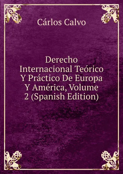 Обложка книги Derecho Internacional Teorico Y Practico De Europa Y America, Volume 2 (Spanish Edition), Carlos Calvo