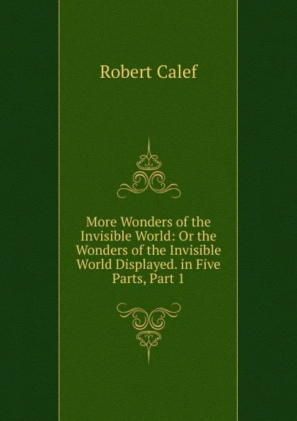 Обложка книги More Wonders of the Invisible World: Or the Wonders of the Invisible World Displayed. in Five Parts, Part 1, Robert Calef