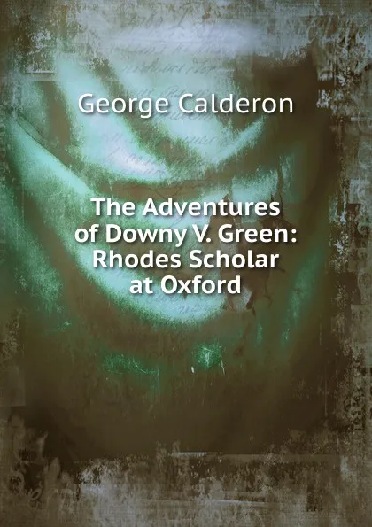 Обложка книги The Adventures of Downy V. Green: Rhodes Scholar at Oxford, George Calderon