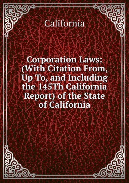 Обложка книги Corporation Laws: (With Citation From, Up To, and Including the 145Th California Report) of the State of California, California