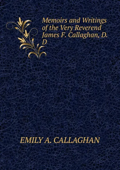 Обложка книги Memoirs and Writings of the Very Reverend James F. Callaghan, D.D., EMILY A. CALLAGHAN