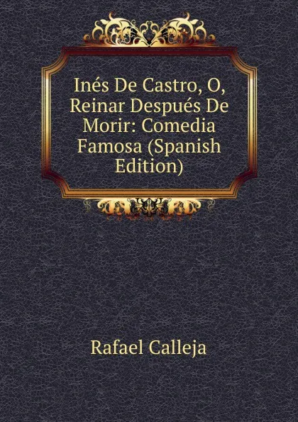 Обложка книги Ines De Castro, O, Reinar Despues De Morir: Comedia Famosa (Spanish Edition), Rafael Calleja