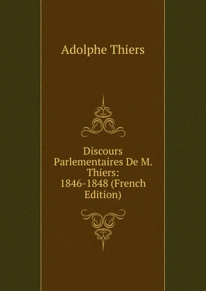 Обложка книги Discours Parlementaires De M. Thiers: 1846-1848 (French Edition), Thiers Adolphe