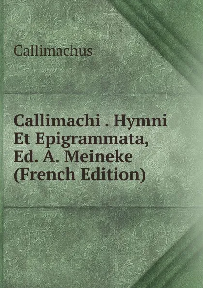 Обложка книги Callimachi . Hymni Et Epigrammata, Ed. A. Meineke (French Edition), Callimachus